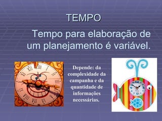TEMPO Tempo para elaboração de um planejamento é variável. Depende: da complexidade da campanha e da quantidade de informações necessárias.  