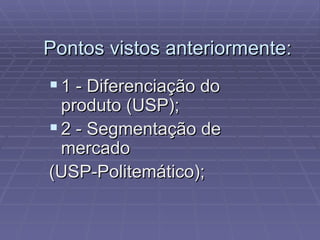 Pontos vistos anteriormente: 1 - Diferenciação do produto (USP); 2 - Segmentação de mercado (USP-Politemático); 