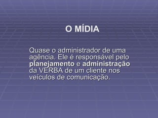 Quase o administrador de uma agência. Ele é responsável pelo  planejamento  e  administração  da VERBA de um cliente nos veículos de comunicação.  O MÍDIA 