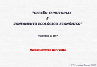 “ GESTÃO  TERRITORIAL  E  ZONEAMENTO ECOLÓGICO-ECONÔMICO” NOVEMBRO  de 200 7 Marcos Estevan Del Prette 