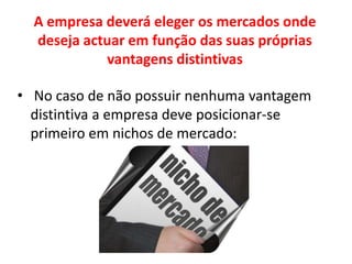 A empresa deverá eleger os mercados onde deseja actuar em função das suas próprias vantagens distintivasNo caso de não possuir nenhuma vantagem distintiva a empresa deve posicionar-se  primeiro em nichos de mercado: