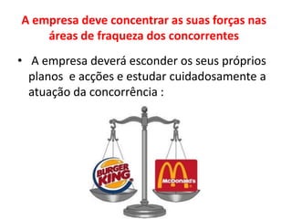 A empresa deve concentrar as suas forças nas áreas de fraqueza dos concorrentes  A empresa deverá esconder os seus próprios planos  e acções e estudar cuidadosamente a atuação da concorrência :