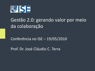 Gestão 2.0: gerando valor por meio
da colaboração

Conferência no ISE – 19/05/2010

Prof. Dr. José Cláudio C. Terra
 