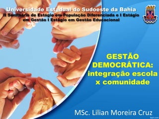 GESTÃO
DEMOCRÁTICA:
integração escola
x comunidade
MSc. Lilian Moreira Cruz
Universidade Estadual do Sudoeste da Bahia
II Seminário de Estágio em População Diferenciada e I Estágio
em Gestão I Estágio em Gestão Educacional
 