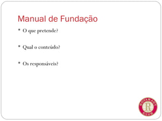 Manual de Fundação
 O que pretende?


 Qual o conteúdo?


 Os responsáveis?
 