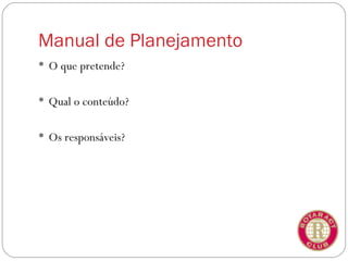 Manual de Planejamento
 O que pretende?


 Qual o conteúdo?


 Os responsáveis?
 