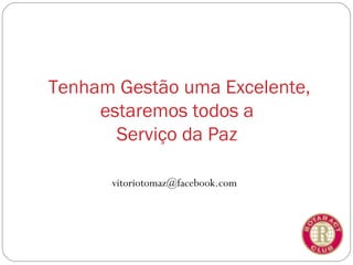 Tenham Gestão uma Excelente,
     estaremos todos a
       Serviço da Paz

      vitoriotomaz@facebook.com
 
