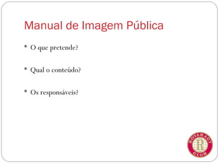 Manual de Imagem Pública
 O que pretende?


 Qual o conteúdo?


 Os responsáveis?
 