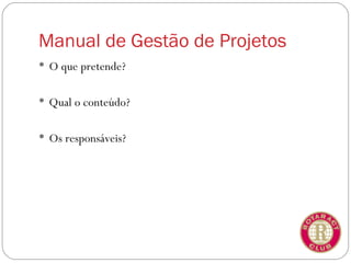 Manual de Gestão de Projetos
 O que pretende?


 Qual o conteúdo?


 Os responsáveis?
 