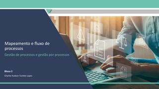 Gestão de processos e gestão por processos
Bloco 2
Charlie Hudson Turette Lopes
Mapeamento e fluxo de
processos
 