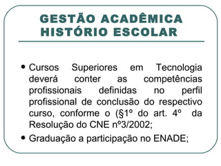 GESTÃO ACADÊMICA HISTÓRIO ESCOLAR  Cursos Superiores em Tecnologia deverá conter as competências profissionais definidas no perfil profissional de conclusão do respectivo curso, conforme o (§1º do art. 4º  da Resolução do CNE nº3/2002; Graduação a participação no ENADE; 