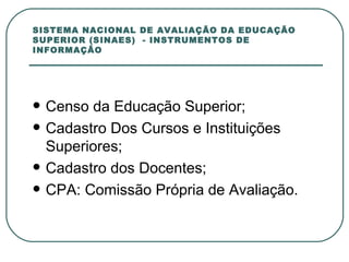 SISTEMA NACIONAL DE AVALIAÇÃO DA EDUCAÇÃO SUPERIOR (SINAES)  - INSTRUMENTOS DE INFORMAÇÃO Censo da Educação Superior; Cadastro Dos Cursos e Instituições Superiores; Cadastro dos Docentes; CPA: Comissão Própria de Avaliação. 