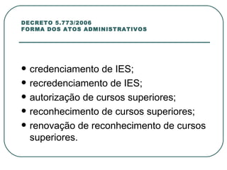 DECRETO 5.773/2006 FORMA DOS ATOS ADMINISTRATIVOS credenciamento de IES;  recredenciamento de IES; autorização de cursos superiores; reconhecimento de cursos superiores; renovação de reconhecimento de cursos superiores.  