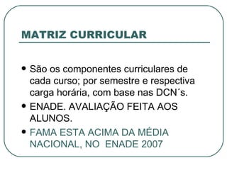 MATRIZ CURRICULAR São os componentes curriculares de cada curso; por semestre e respectiva carga horária, com base nas DCN´s. ENADE. AVALIAÇÃO FEITA AOS ALUNOS. FAMA ESTA ACIMA DA MÉDIA NACIONAL, NO  ENADE 2007 