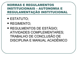 NORMAS E REGULAMENTOS INSTITUCIONAIS – AUTONOMIA E REGULAMENTAÇÃO INSTITUCIONAL ESTATUTO; REGIMENTO; REGULMENTOS DE ESTÁGIO; ATIVIDADES COMPLEMENTARES; TRABALHO DE CONCLUSÃO DE DISCIPLINA E MANUAL ACADÊMICO 
