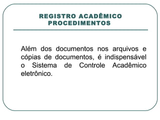   REGISTRO ACADÊMICO  PROCEDIMENTOS  Além dos documentos nos arquivos e cópias de documentos, é indispensável o Sistema de Controle Acadêmico eletrônico.  