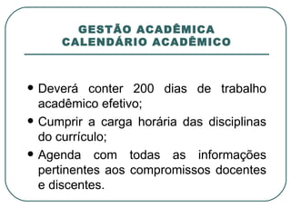 GESTÃO ACADÊMICA CALENDÁRIO ACADÊMICO Deverá conter 200 dias de trabalho acadêmico efetivo; Cumprir a carga horária das disciplinas do currículo; Agenda com todas as informações pertinentes aos compromissos docentes e discentes. 