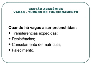 GESTÃO ACADÊMICA VAGAS - TURNOS DE FUNCIONAMENTO Quando há vagas a ser preenchidas: Transferências expedidas; Desistências; Cancelamento de matrícula; Falecimento. 