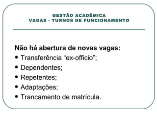 GESTÃO ACADÊMICA VAGAS - TURNOS DE FUNCIONAMENTO Não há abertura de novas vagas: Transferência “ex-officio”; Dependentes; Repetentes; Adaptações; Trancamento de matrícula. 