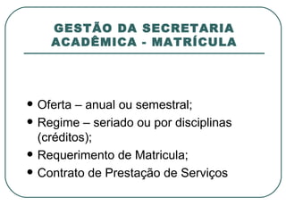 GESTÃO DA SECRETARIA ACADÊMICA - MATRÍCULA Oferta – anual ou semestral; Regime – seriado ou por disciplinas (créditos); Requerimento de Matricula; Contrato de Prestação de Serviços 