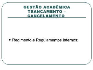 GESTÃO ACADÊMICA TRANCAMENTO – CANCELAMENTO  Regimento e Regulamentos Internos; 