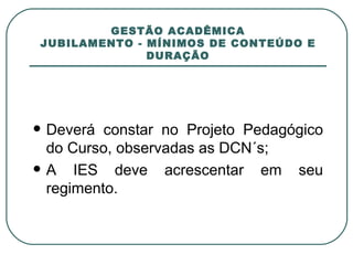 GESTÃO ACADÊMICA JUBILAMENTO - MÍNIMOS DE CONTEÚDO E DURAÇÃO Deverá constar no Projeto Pedagógico do Curso, observadas as DCN´s; A IES deve acrescentar em seu regimento. 