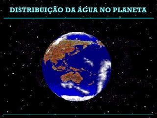 DISTRIBUIÇÃO DA ÁGUA NO PLANETA
 