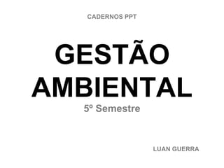 GESTÃO
AMBIENTAL
5º Semestre
LUAN GUERRA
CADERNOS PPT
 