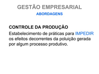 GESTÃO EMPRESARIAL
             ABORDAGENS


CONTROLE DA PRODUÇÃO
Estabelecimento de práticas para IMPEDIR
os efeitos decorrentes da poluição gerada
por algum processo produtivo.
 
