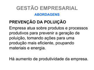 GESTÃO EMPRESARIAL
            ABORDAGENS

PREVENÇÃO DA POLUIÇÃO
Empresa atua sobre produtos e processos
produtivos para prevenir a geração de
poluição, tomando ações para uma
produção mais eficiente, poupando
materiais e energia.

Há aumento de produtividade da empresa.
 