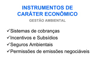 INSTRUMENTOS DE
    CARÁTER ECONÔMICO
         GESTÃO AMBIENTAL


Sistemas de cobranças
Incentivos e Subsídios
Seguros Ambientais
Permissões de emissões negociáveis
 