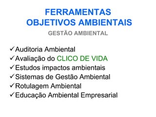 FERRAMENTAS
    OBJETIVOS AMBIENTAIS
           GESTÃO AMBIENTAL

Auditoria Ambiental
Avaliação do CLICO DE VIDA
Estudos impactos ambientais
Sistemas de Gestão Ambiental
Rotulagem Ambiental
Educação Ambiental Empresarial
 