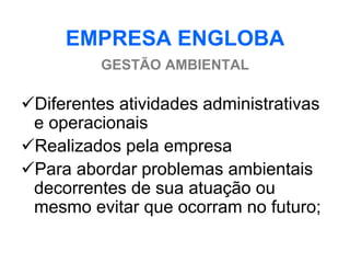 EMPRESA ENGLOBA
          GESTÃO AMBIENTAL

Diferentes atividades administrativas
 e operacionais
Realizados pela empresa
Para abordar problemas ambientais
 decorrentes de sua atuação ou
 mesmo evitar que ocorram no futuro;
 