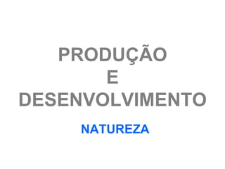 PRODUÇÃO
       E
DESENVOLVIMENTO
    NATUREZA
 