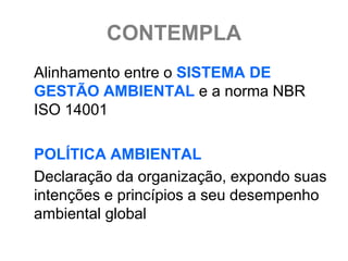 CONTEMPLA
Alinhamento entre o SISTEMA DE
GESTÃO AMBIENTAL e a norma NBR
ISO 14001

POLÍTICA AMBIENTAL
Declaração da organização, expondo suas
intenções e princípios a seu desempenho
ambiental global
 
