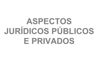 ASPECTOS
JURÍDICOS PÚBLICOS
    E PRIVADOS
 