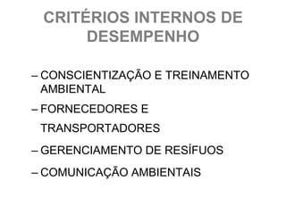 CRITÉRIOS INTERNOS DE
      DESEMPENHO

– CONSCIENTIZAÇÃO E TREINAMENTO
  AMBIENTAL
– FORNECEDORES E
 TRANSPORTADORES
– GERENCIAMENTO DE RESÍFUOS
– COMUNICAÇÃO AMBIENTAIS
 