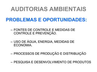 AUDITORIAS AMBIENTAIS
PROBLEMAS E OPORTUNIDADES:
 – FONTES DE CONTROLE E MEDIDAS DE
   CONTROLE E PREVENÇÃO.

 – USO DE ÁGUA, ENERGIA, MEDIDAS DE
   ECONOMIA.

 – PROCESSOS DE PRODUÇÃO E DISTRIBUIÇÃO

 – PESQUISA E DESENVOLVIMENTO DE PRODUTOS
 