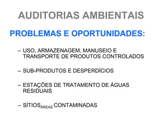 AUDITORIAS AMBIENTAIS
PROBLEMAS E OPORTUNIDADES:
 – USO, ARMAZENAGEM, MANUSEIO E
   TRANSPORTE DE PRODUTOS CONTROLADOS

 – SUB-PRODUTOS E DESPERDÍCIOS

 – ESTAÇÕES DE TRATAMENTO DE ÁGUAS
   RESIDUAIS

 – SÍTIOSÁREAS CONTAMINADAS
 