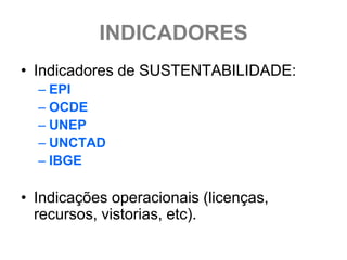 INDICADORES
• Indicadores de SUSTENTABILIDADE:
  – EPI
  – OCDE
  – UNEP
  – UNCTAD
  – IBGE

• Indicações operacionais (licenças,
  recursos, vistorias, etc).
 