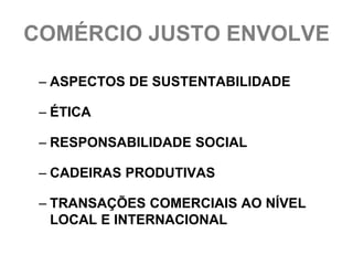 COMÉRCIO JUSTO ENVOLVE

 – ASPECTOS DE SUSTENTABILIDADE

 – ÉTICA

 – RESPONSABILIDADE SOCIAL

 – CADEIRAS PRODUTIVAS

 – TRANSAÇÕES COMERCIAIS AO NÍVEL
   LOCAL E INTERNACIONAL
 