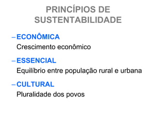 PRINCÍPIOS DE
       SUSTENTABILIDADE
– ECONÔMICA
  Crescimento econômico
– ESSENCIAL
  Equilíbrio entre população rural e urbana
– CULTURAL
  Pluralidade dos povos
 