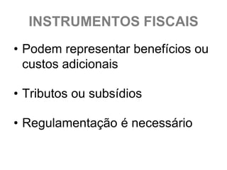 INSTRUMENTOS FISCAIS
• Podem representar benefícios ou
  custos adicionais

• Tributos ou subsídios

• Regulamentação é necessário
 