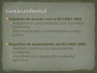 Objetivos de acordo com a ISO14001:2004
Assegurar a conformidade com a política
ambiental;
Demonstrar esta conformidade a outras
partes
Requisitos de desempenho da ISO14001:2004
Melhoria contínua do desempenho
ambiental
Atendimento a legislação ambiental
aplicável
 