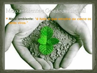 Meio ambiente: “é tudo o que envolve ou cerca os
seres vivos.”
 