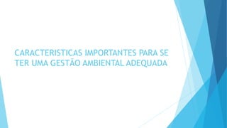 CARACTERISTICAS IMPORTANTES PARA SE
TER UMA GESTÃO AMBIENTAL ADEQUADA
 