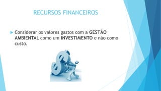 RECURSOS FINANCEIROS
 Considerar os valores gastos com a GESTÃO
AMBIENTAL como um INVESTIMENTO e não como
custo.
 