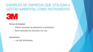 EXEMPLOS DE EMPRESAS QUE UTILIZAM A
GESTÃO AMBIENTAL COMO INSTRUMENTO
Deixou de despejar:
 270mil toneladas de poluentes na atmosfera;
 30mil toneladas de efluentes nos rios.
Economizou:
 + de US$ 810milhões.
 