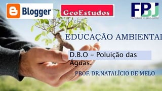 EDUCAÇÃO AMBIENTAL
PROF. DR.NATALÍCIO DE MELO
D.B.O - Poluição das
Águas.
 