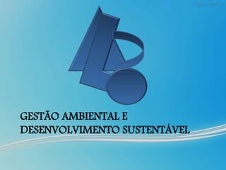 GESTÃO AMBIENTAL E
DESENVOLVIMENTO SUSTENTÁVEL
 